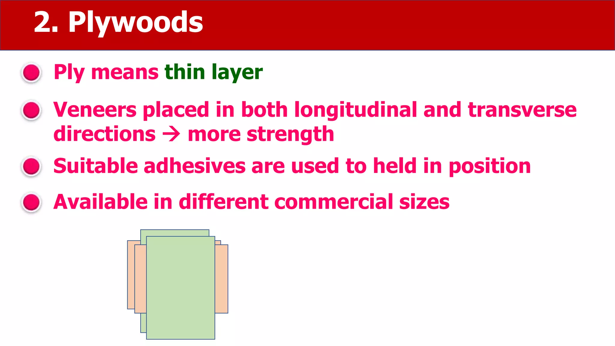 2. Plywoods
Ply means thin layer
Veneers placed in both longitudinal and transverse
directions  more strength
Suitable adhesives are used to held in position
Available in different commercial sizes
 