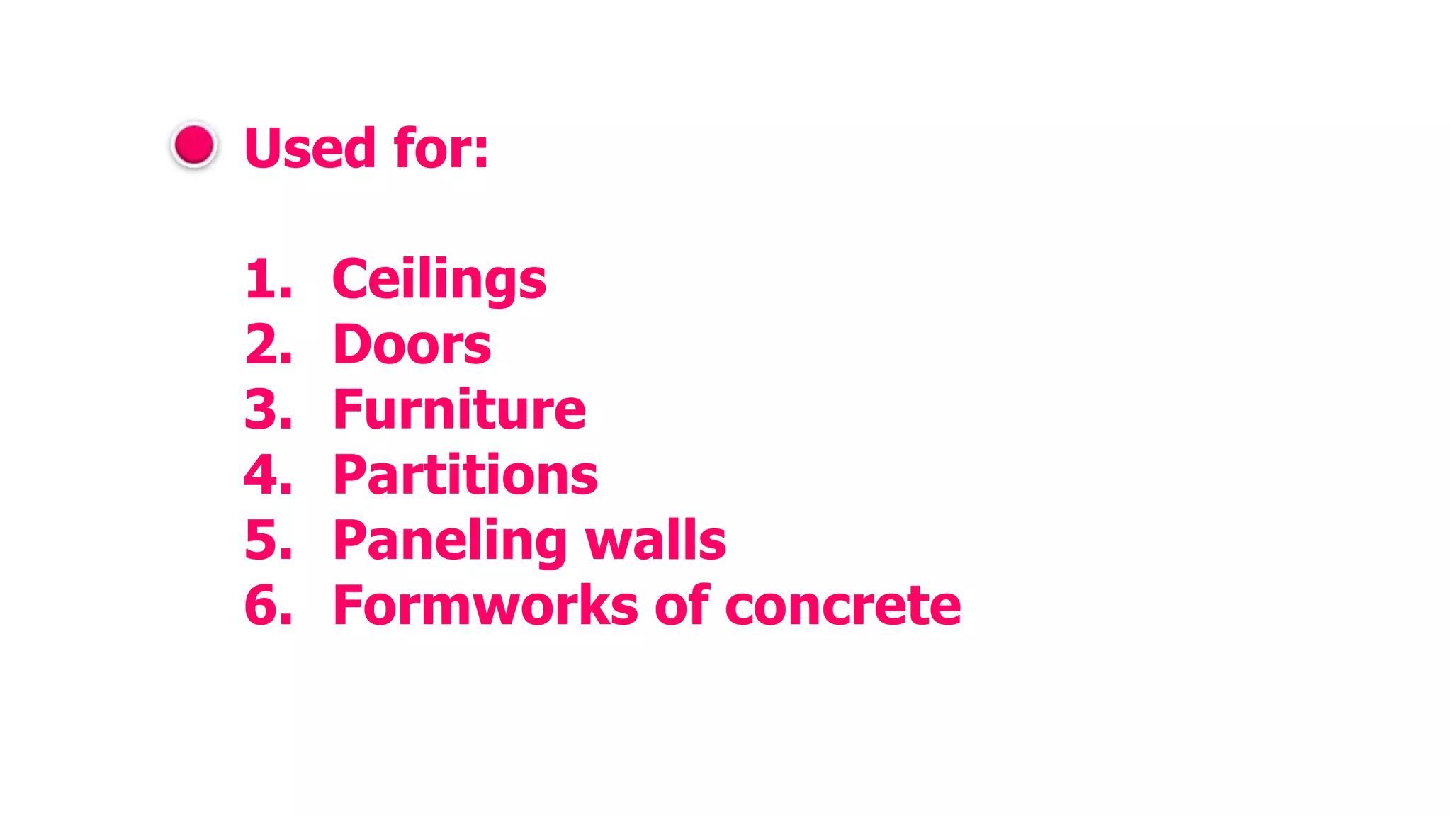 Used for:
1. Ceilings
2. Doors
3. Furniture
4. Partitions
5. Paneling walls
6. Formworks of concrete
 