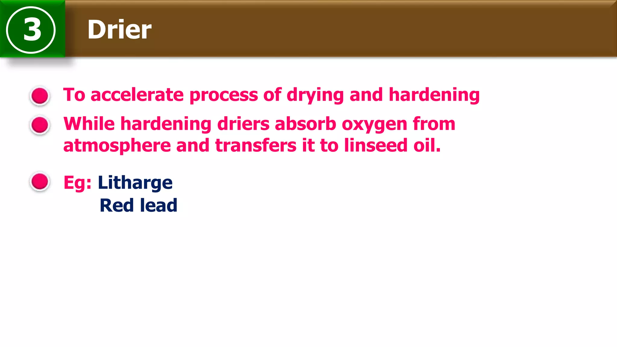 Drier3
To accelerate process of drying and hardening
Eg: Litharge
While hardening driers absorb oxygen from
atmosphere and transfers it to linseed oil.
Red lead
 