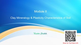 Module II
Clay Mineralogy & Plasticity Characteristics of Soil
Scan for YouTube Link
 