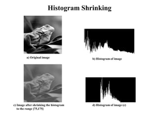 a) Original image b) Histogram of image
c) Image after shrinking the histogram
to the range [75,175]
d) Histogram of image (c)
Histogram Shrinking
 