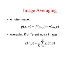 Image Averaging
• A noisy image:
)
,
(
)
,
(
)
,
( y
x
n
y
x
f
y
x
g 

• Averaging K different noisy images:



M
i
i y
x
g
K
y
x
g
1
)
,
(
1
)
,
(
 