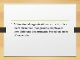 • A functional organizational structure is a
team structure that groups employees
into different departments based on areas
of expertise.
 