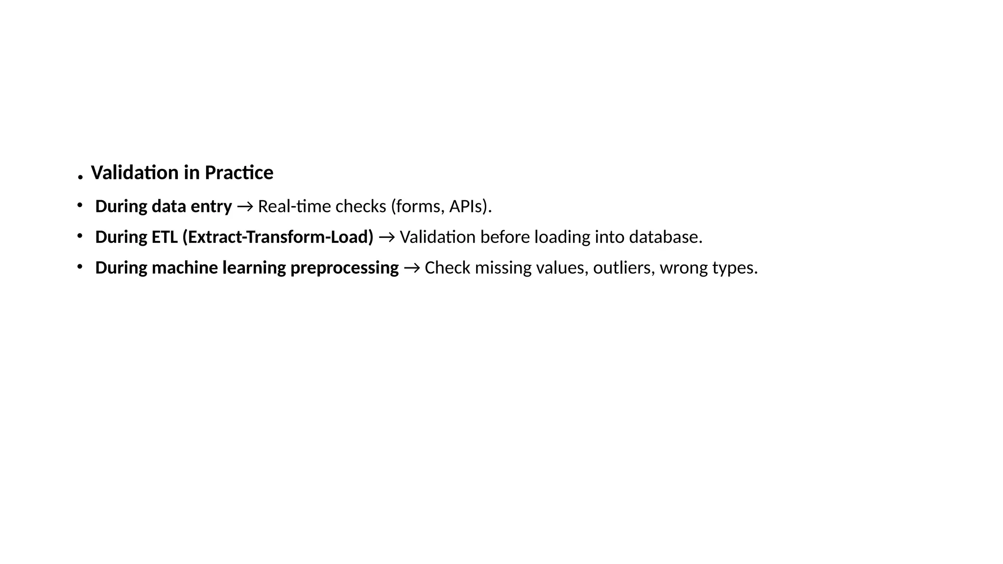 . Validation in Practice • During data entry → Real-time checks (forms, APIs). • During ETL (Extract-Transform-Load) → Validation before loading into database. • During machine learning preprocessing → Check missing values, outliers, wrong types. 