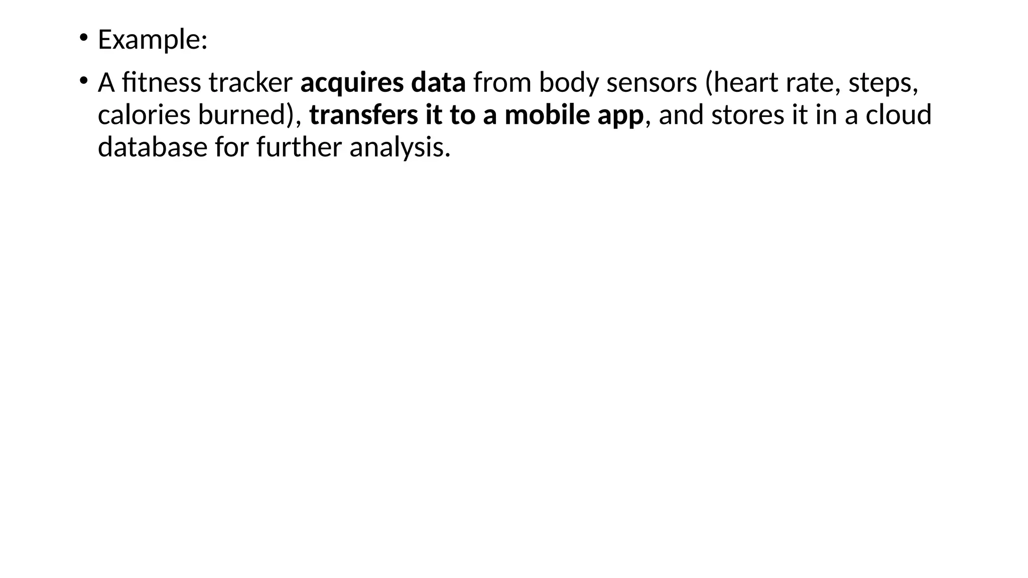 • Example: • A fitness tracker acquires data from body sensors (heart rate, steps, calories burned), transfers it to a mobile app, and stores it in a cloud database for further analysis. 