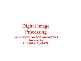 Digital Image
Processing
Unit-1 DIGITAL IMAGE FUNDAMENTALS
Prepared by
Lt. SAMRAJ S.,AP/ECE
 