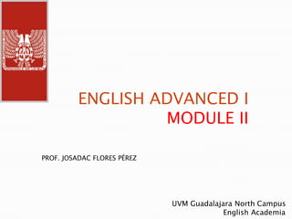 ENGLISH ADVANCED I MODULE II PROF. JOSADAC FLORES PÉREZ UVM Guadalajara North Campus                        English Academia 