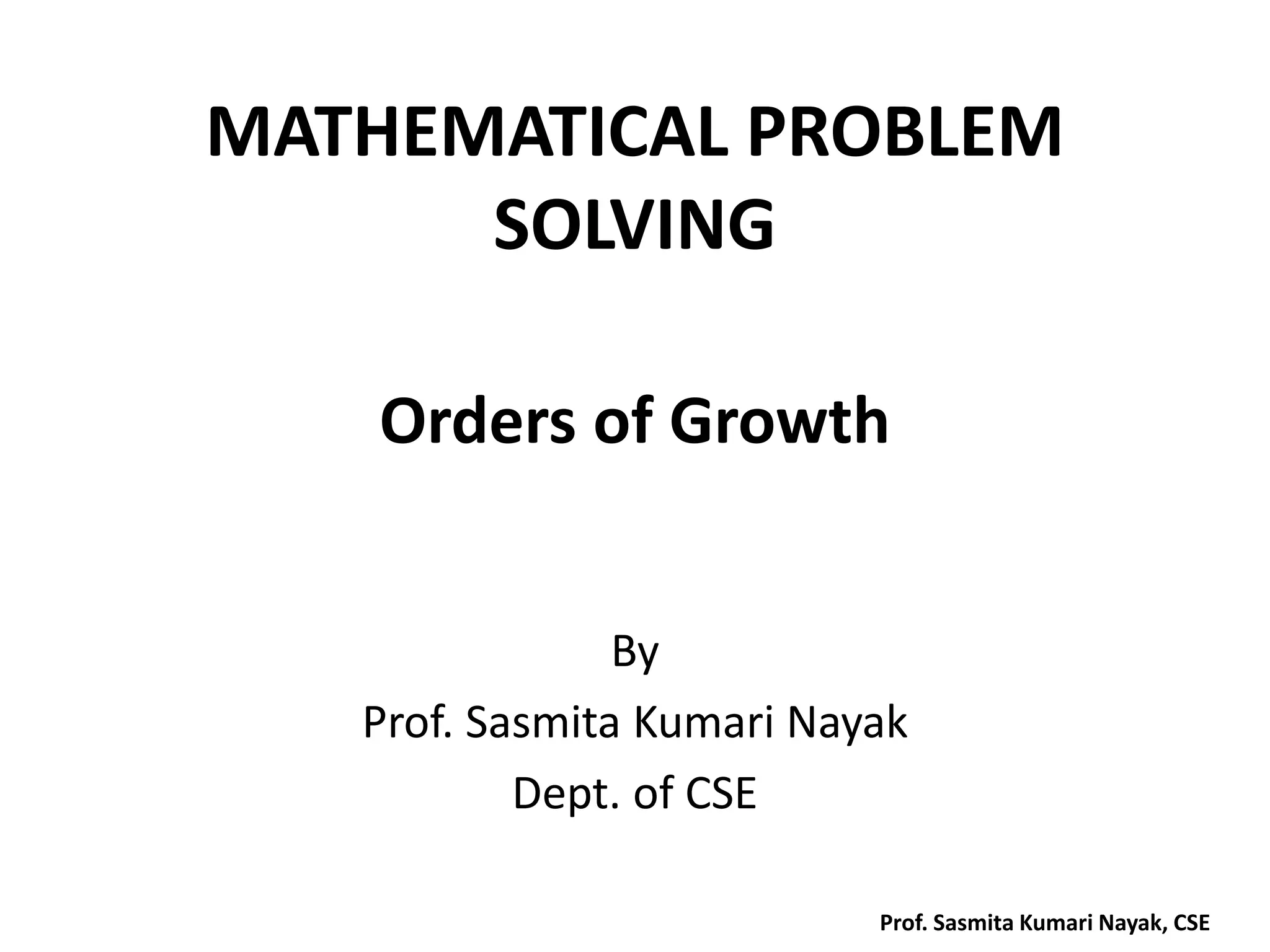 MATHEMATICAL PROBLEM
SOLVING
By
Prof. Sasmita Kumari Nayak
Dept. of CSE
Orders of Growth
Prof. Sasmita Kumari Nayak, CSE
 