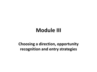 Module III
Choosing a direction, opportunity
recognition and entry strategies

 