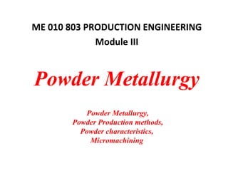 Powder Metallurgy
Powder Metallurgy,
Powder Production methods,
Powder characteristics,
Micromachining
ME 010 803 PRODUCTION ENGINEERING
Module III
 