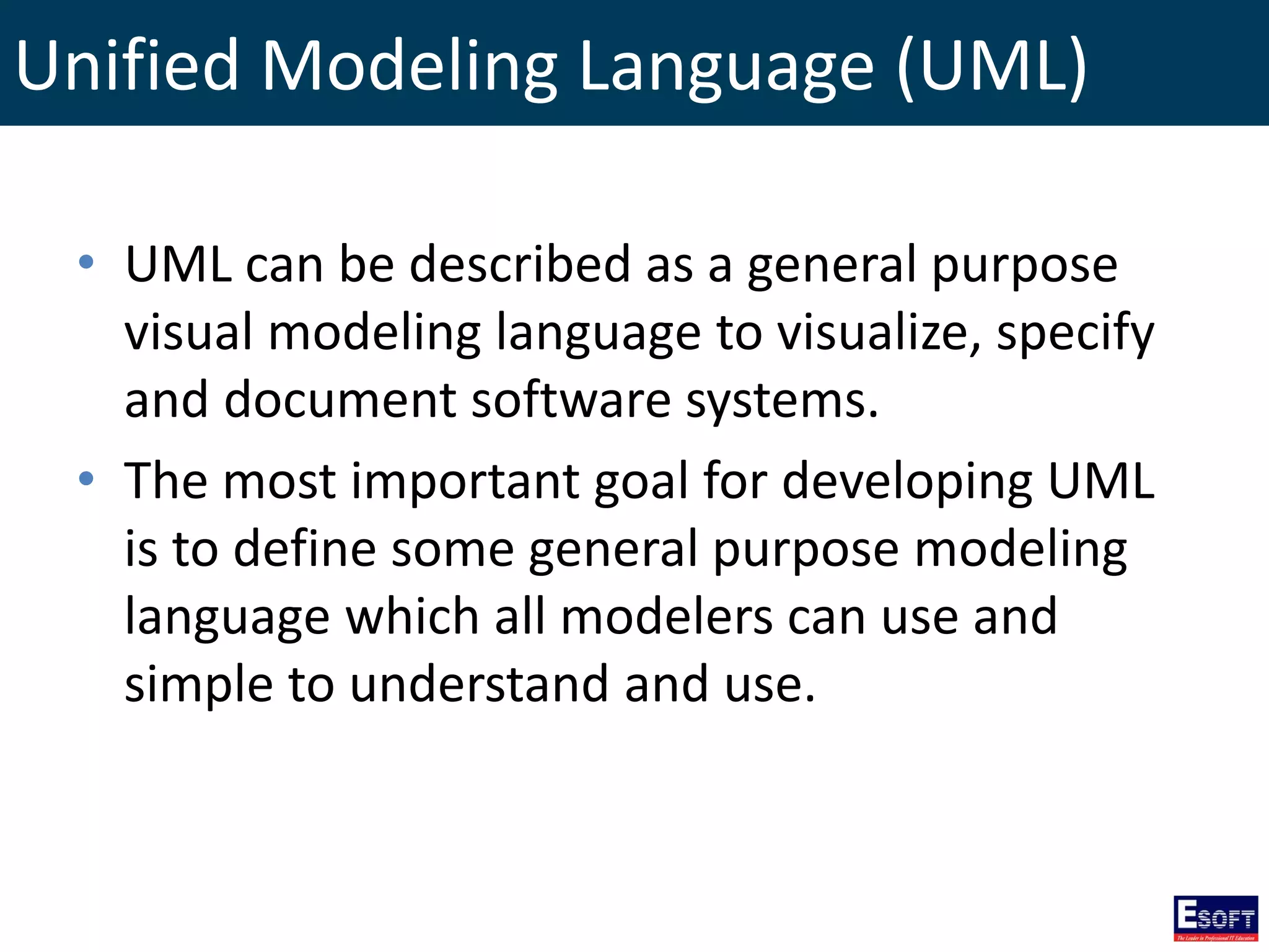 Unified Modeling Language (UML)
• UML can be described as a general purpose
visual modeling language to visualize, specify
and document software systems.
• The most important goal for developing UML
is to define some general purpose modeling
language which all modelers can use and
simple to understand and use.
 