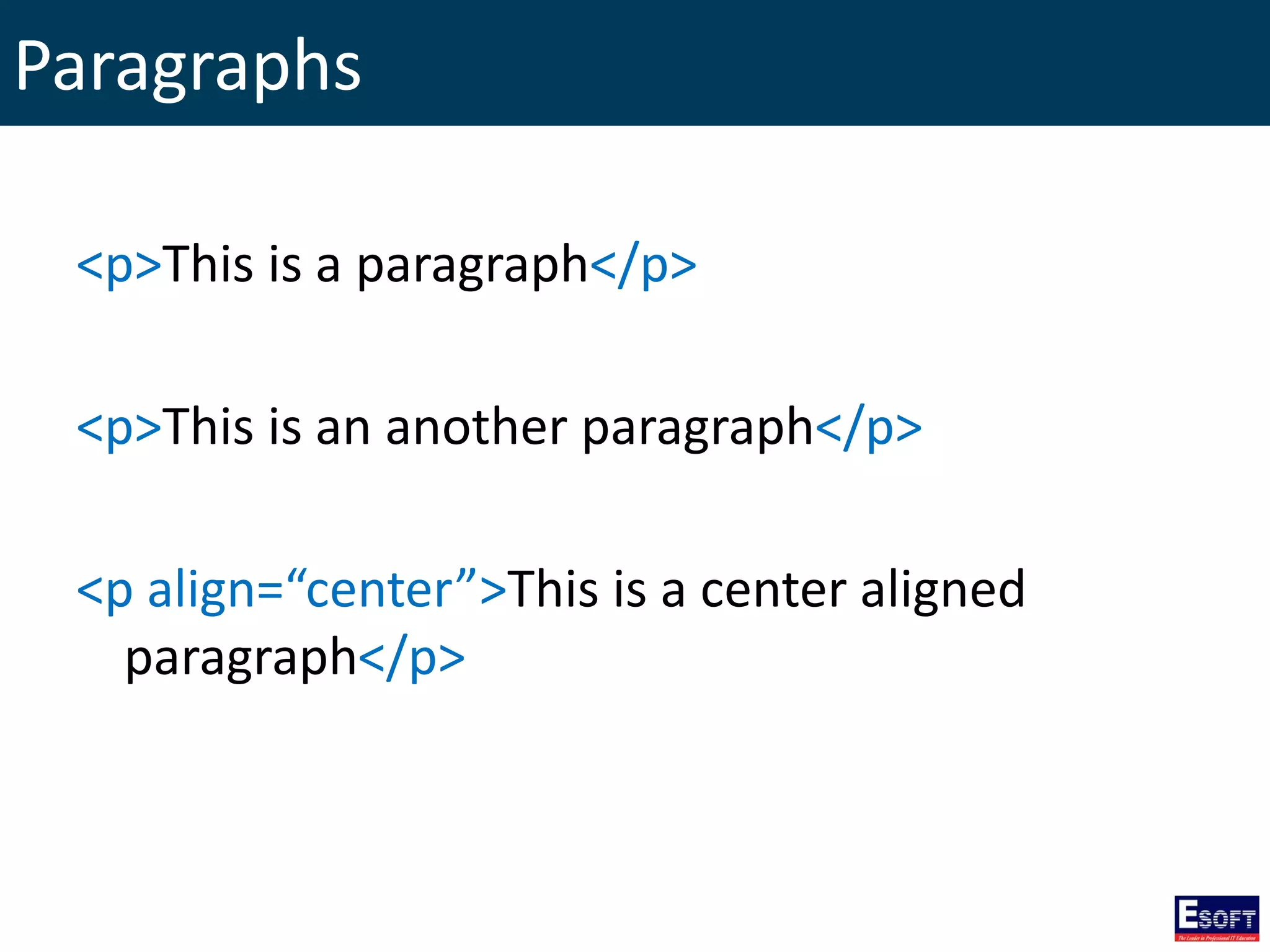 Paragraphs
<p>This is a paragraph</p>
<p>This is an another paragraph</p>
<p align=“center”>This is a center aligned
paragraph</p>
 