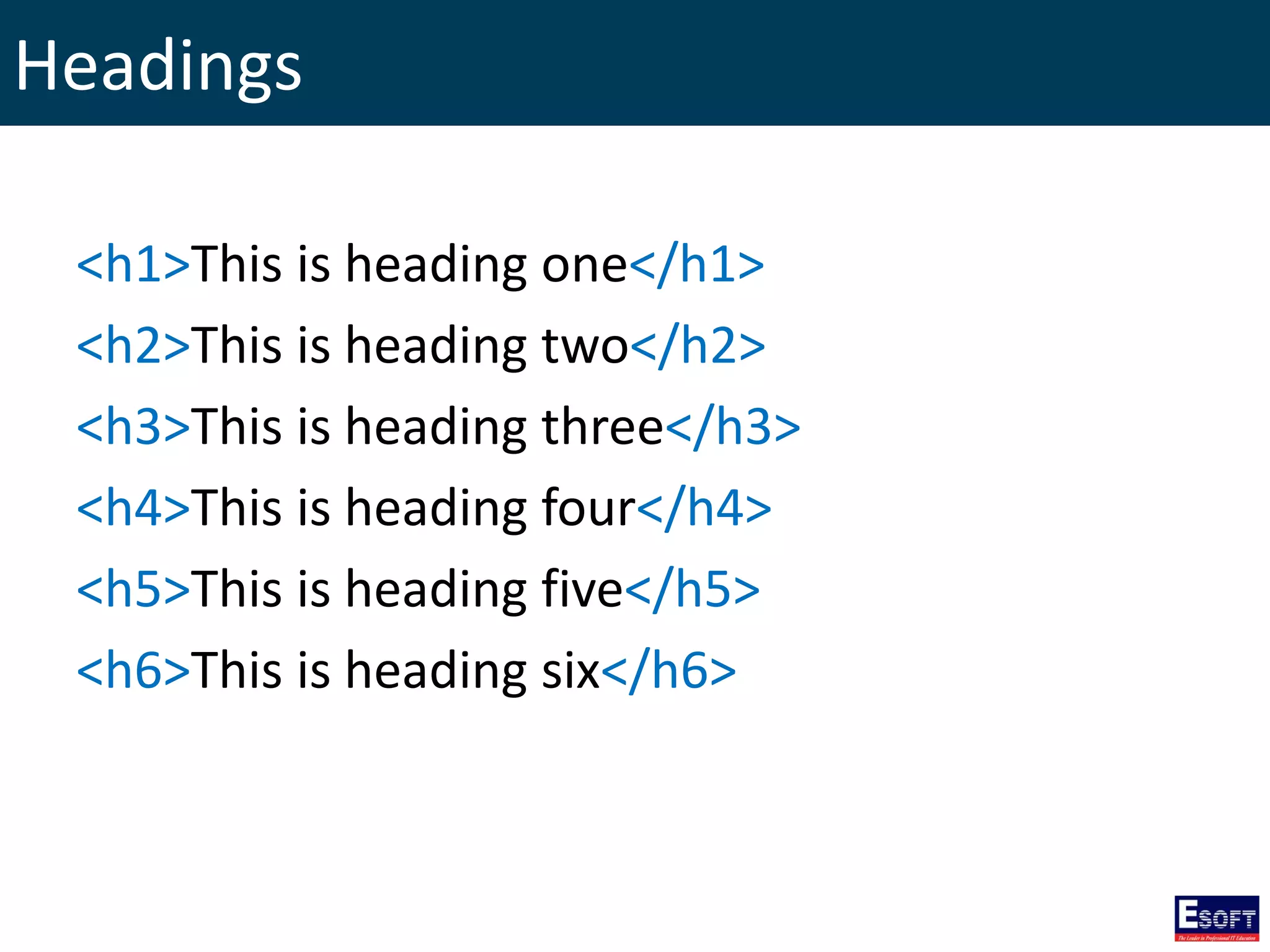 Headings
<h1>This is heading one</h1>
<h2>This is heading two</h2>
<h3>This is heading three</h3>
<h4>This is heading four</h4>
<h5>This is heading five</h5>
<h6>This is heading six</h6>
 