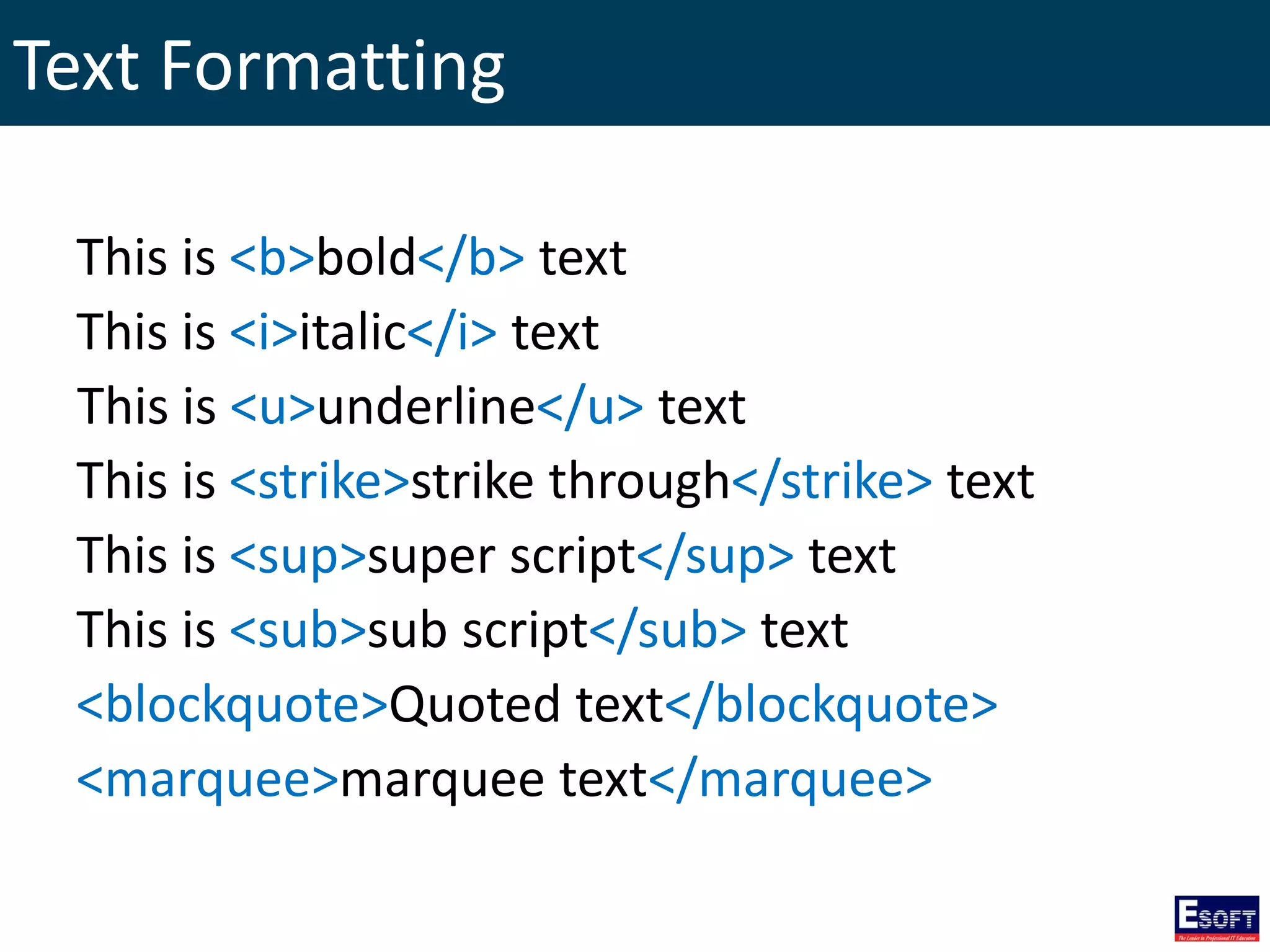 Text Formatting
This is <b>bold</b> text
This is <i>italic</i> text
This is <u>underline</u> text
This is <strike>strike through</strike> text
This is <sup>super script</sup> text
This is <sub>sub script</sub> text
<blockquote>Quoted text</blockquote>
<marquee>marquee text</marquee>
 