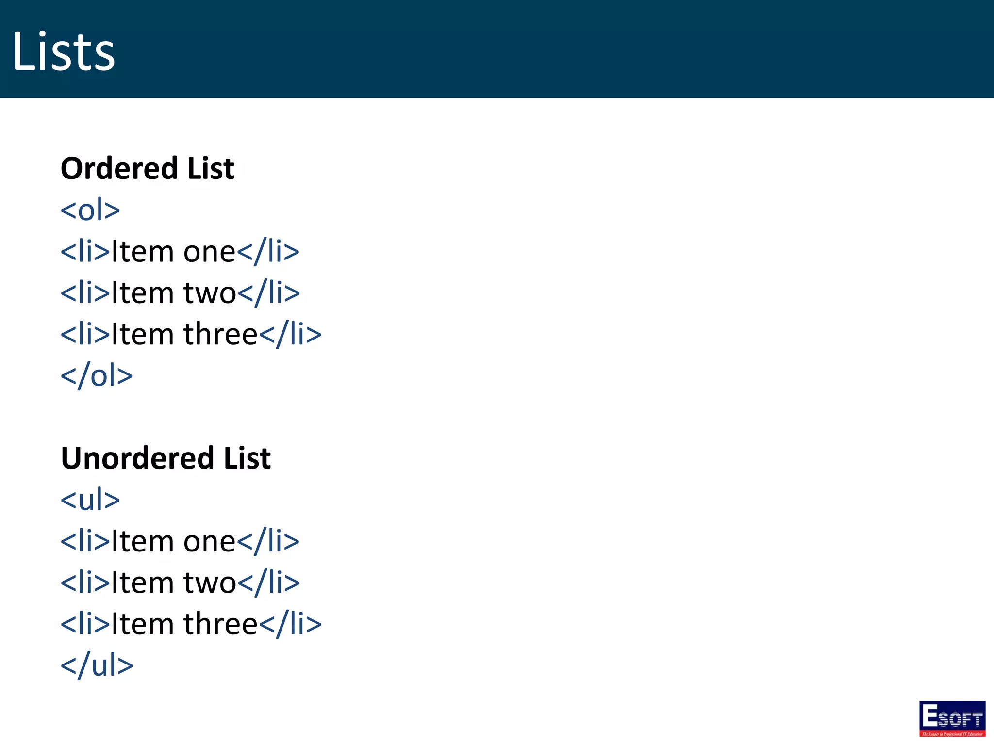 Lists
Ordered List
<ol>
<li>Item one</li>
<li>Item two</li>
<li>Item three</li>
</ol>
Unordered List
<ul>
<li>Item one</li>
<li>Item two</li>
<li>Item three</li>
</ul>
 