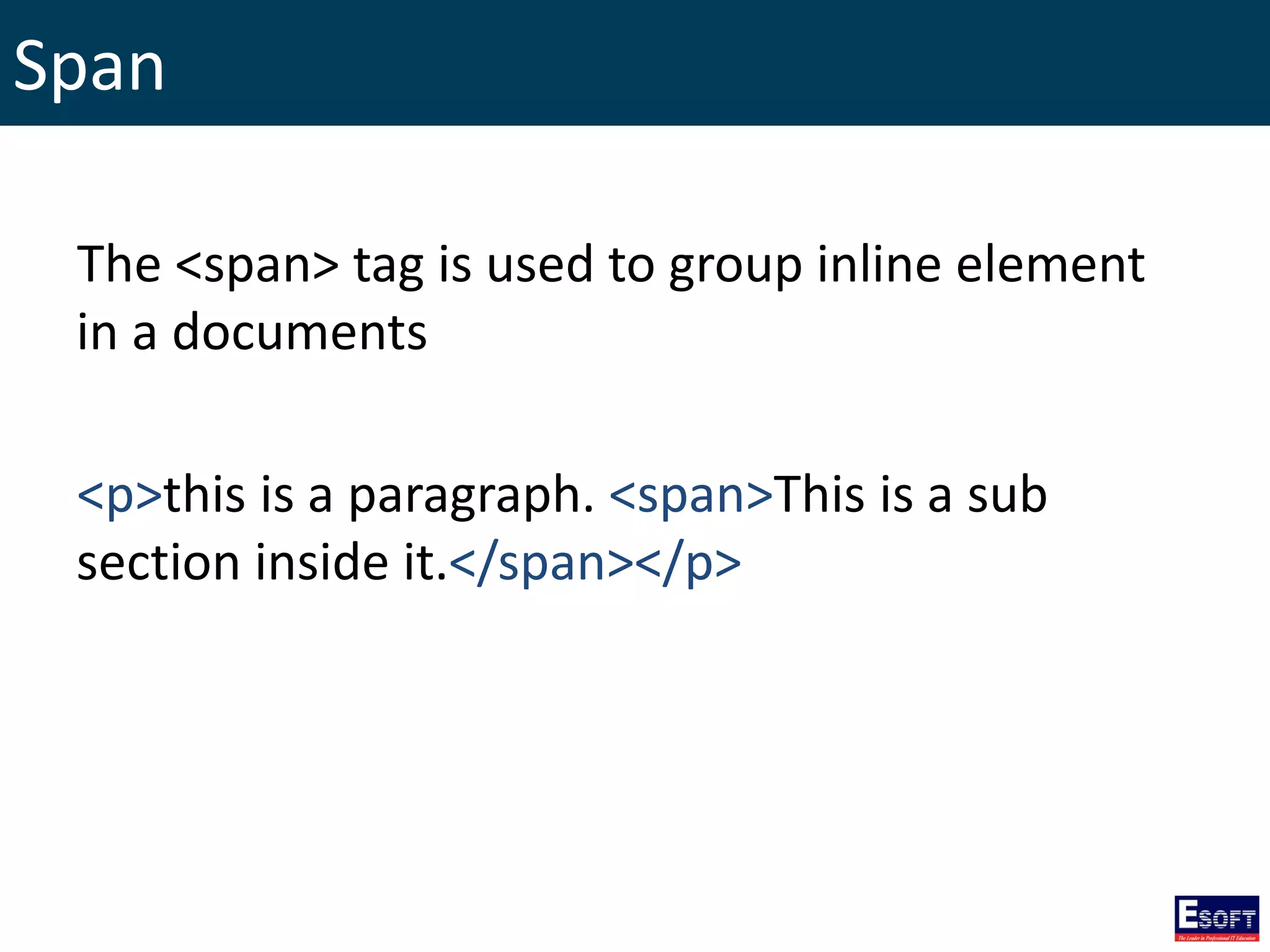 Span
The <span> tag is used to group inline element
in a documents
<p>this is a paragraph. <span>This is a sub
section inside it.</span></p>
 