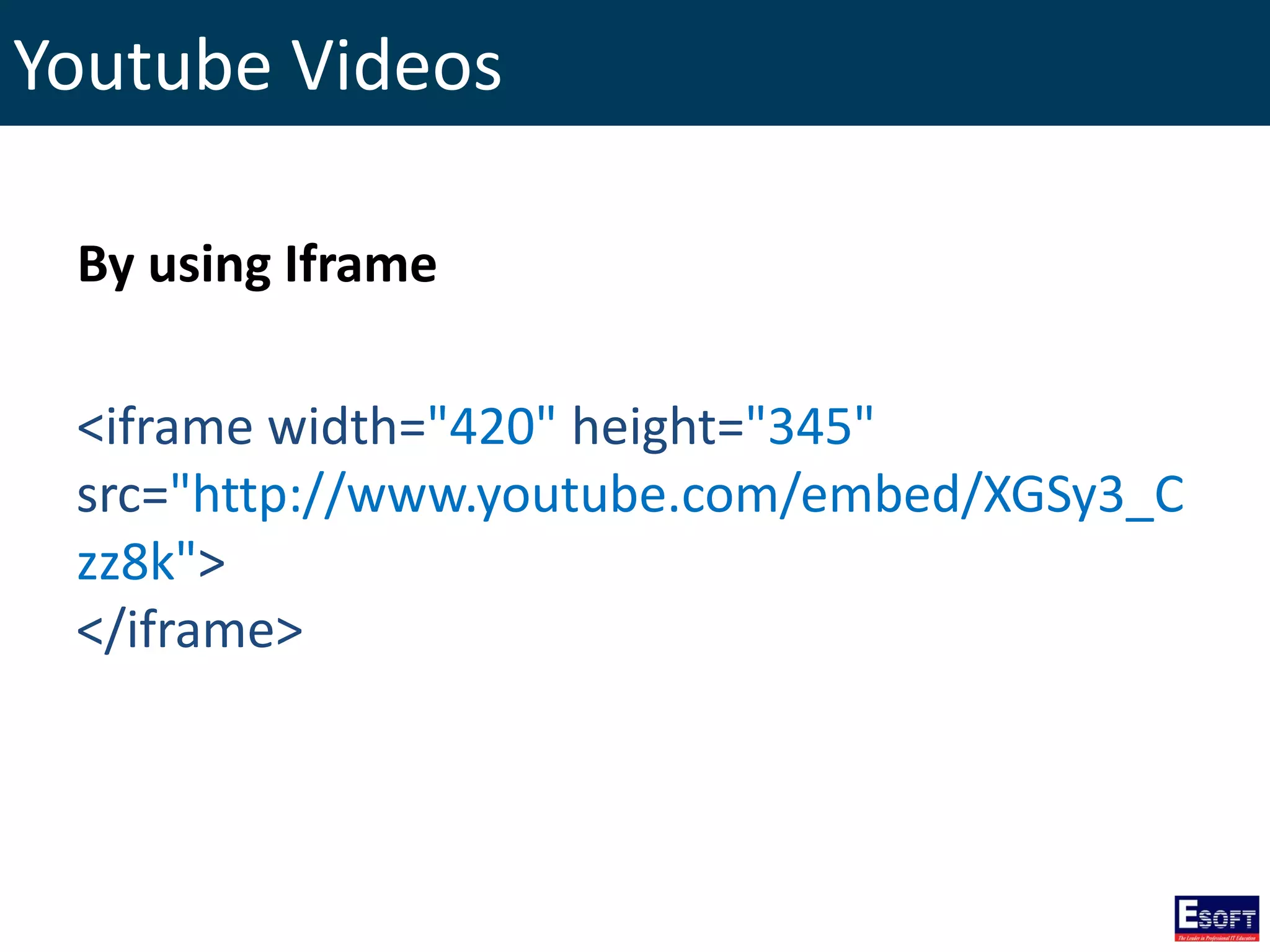 Youtube Videos
By using Iframe
<iframe width="420" height="345"
src="http://www.youtube.com/embed/XGSy3_C
zz8k">
</iframe>
 