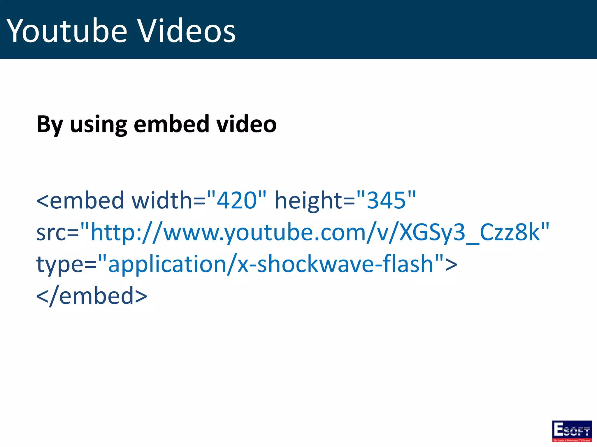 Youtube Videos
By using embed video
<embed width="420" height="345"
src="http://www.youtube.com/v/XGSy3_Czz8k"
type="application/x-shockwave-flash">
</embed>
 