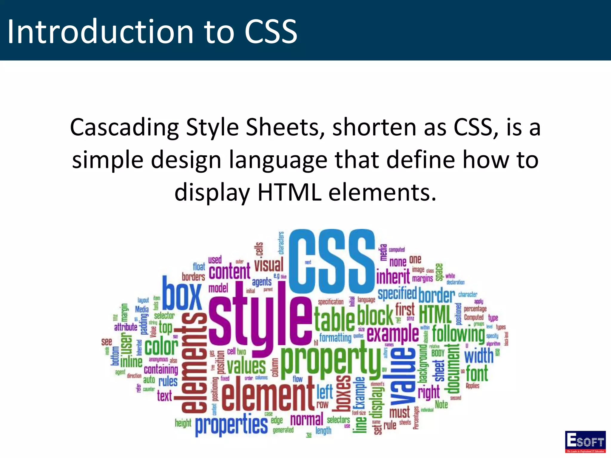 Introduction to CSS
Cascading Style Sheets, shorten as CSS, is a
simple design language that define how to
display HTML elements.
 