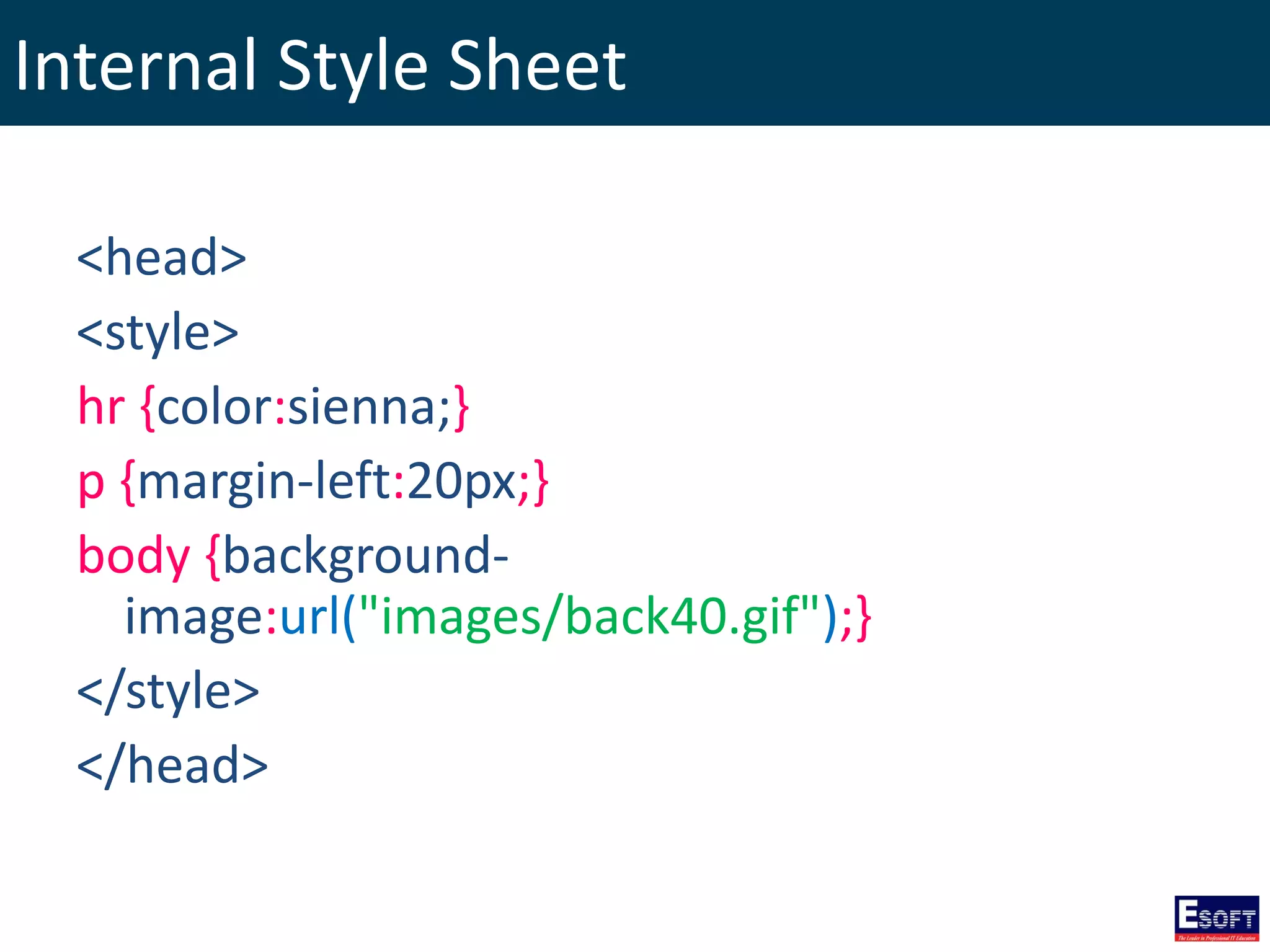 Internal Style Sheet
<head>
<style>
hr {color:sienna;}
p {margin-left:20px;}
body {background-
image:url("images/back40.gif");}
</style>
</head>
 