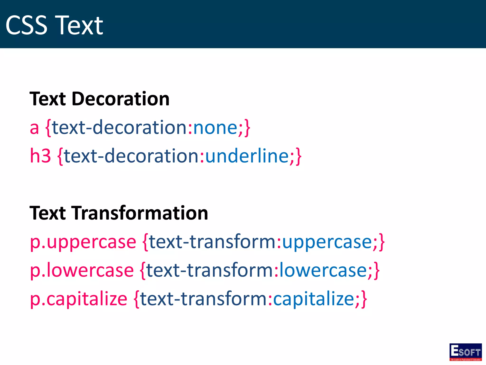 CSS Text
Text Decoration
a {text-decoration:none;}
h3 {text-decoration:underline;}
Text Transformation
p.uppercase {text-transform:uppercase;}
p.lowercase {text-transform:lowercase;}
p.capitalize {text-transform:capitalize;}
 