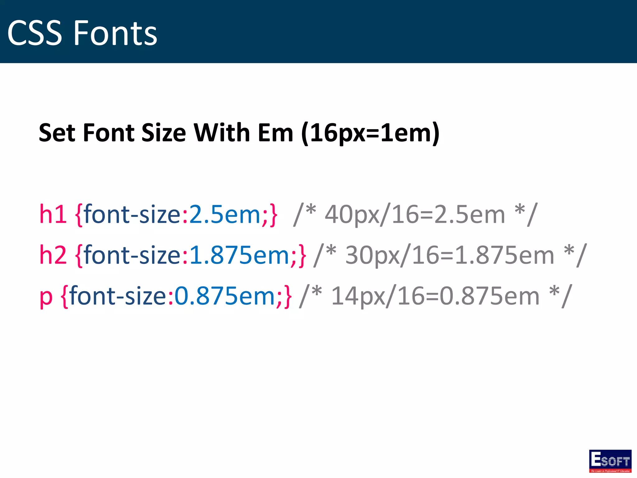 CSS Fonts
Set Font Size With Em (16px=1em)
h1 {font-size:2.5em;} /* 40px/16=2.5em */
h2 {font-size:1.875em;} /* 30px/16=1.875em */
p {font-size:0.875em;} /* 14px/16=0.875em */
 