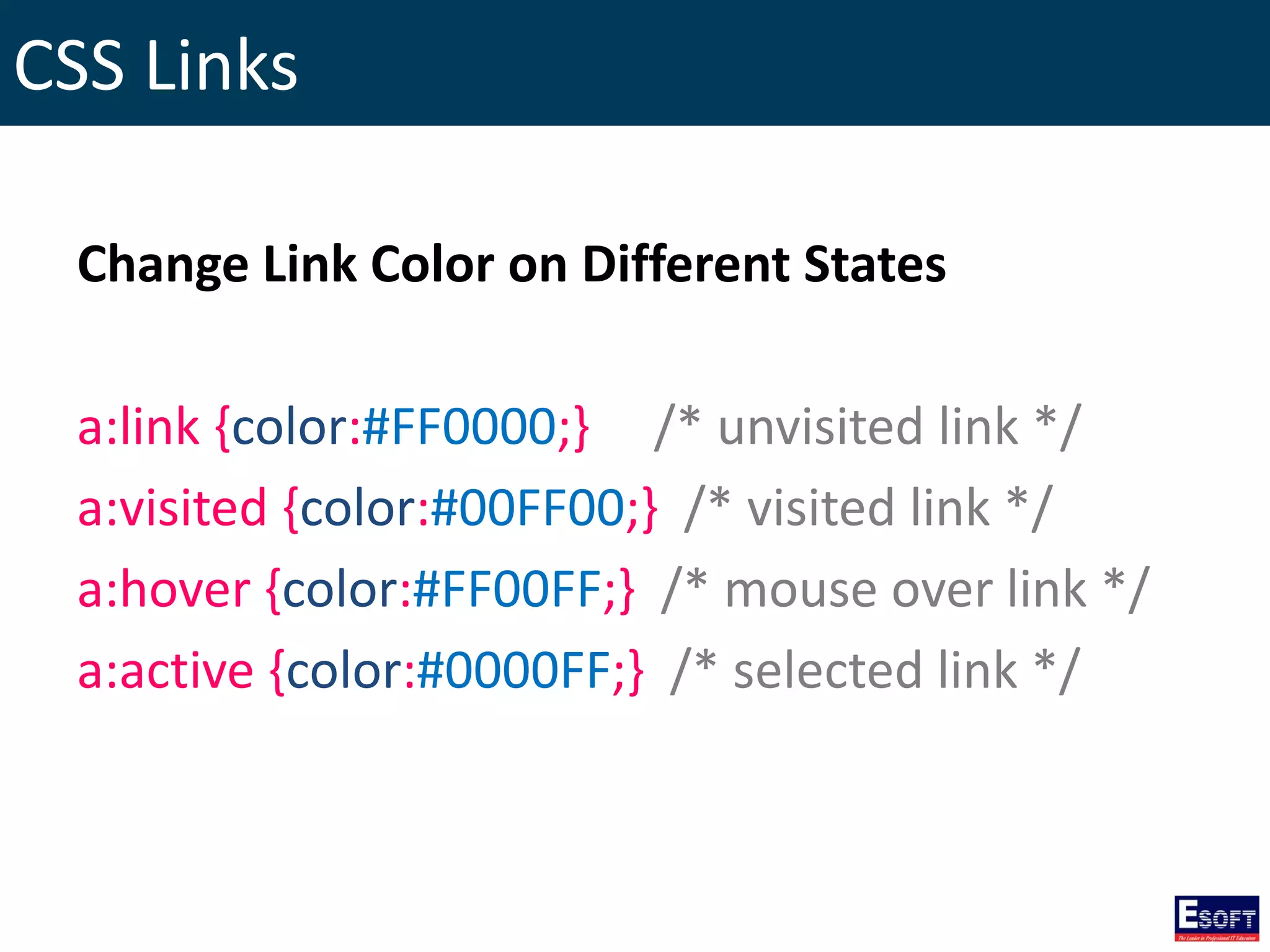 CSS Links
Change Link Color on Different States
a:link {color:#FF0000;} /* unvisited link */
a:visited {color:#00FF00;} /* visited link */
a:hover {color:#FF00FF;} /* mouse over link */
a:active {color:#0000FF;} /* selected link */
 