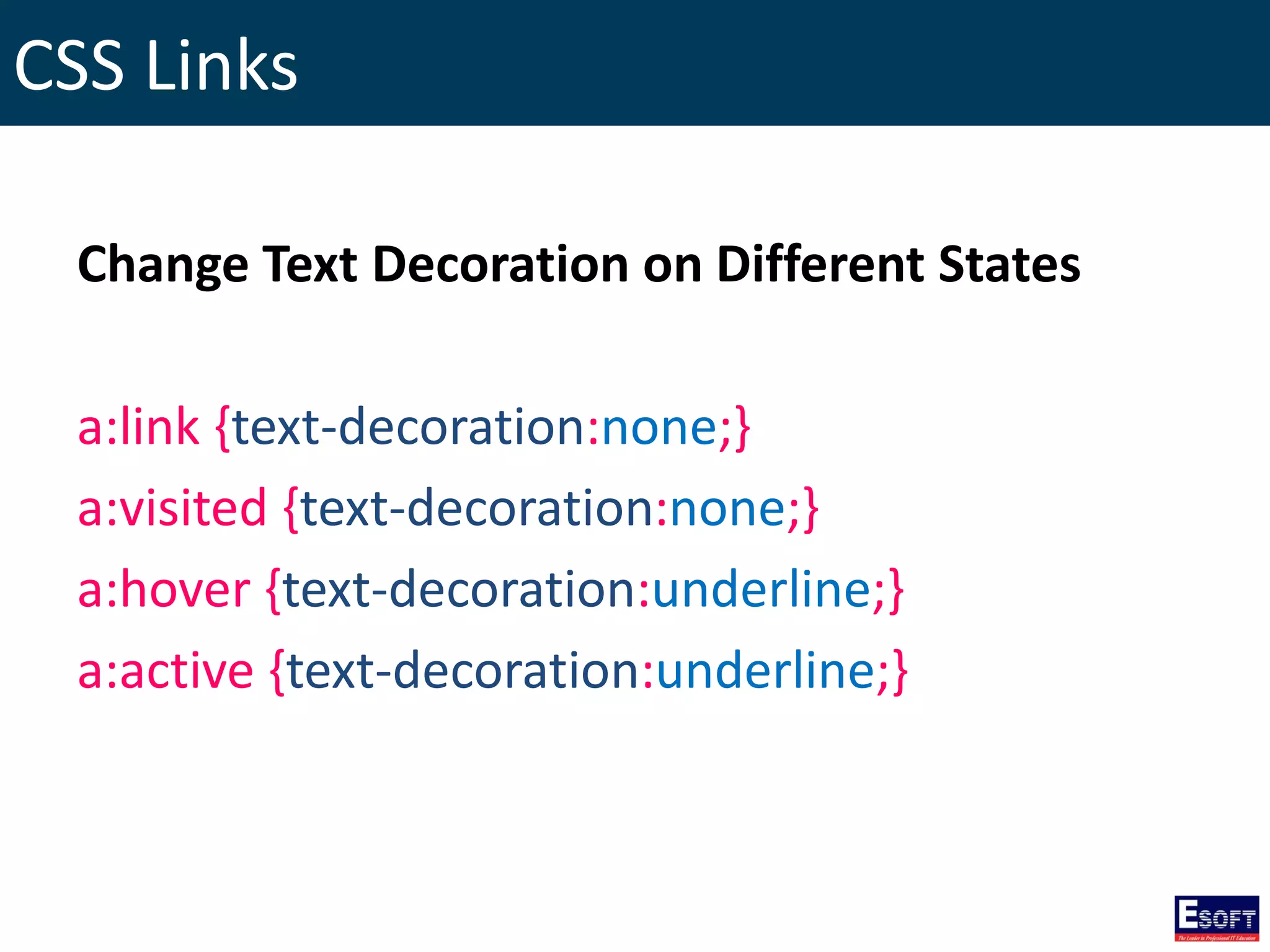 CSS Links
Change Text Decoration on Different States
a:link {text-decoration:none;}
a:visited {text-decoration:none;}
a:hover {text-decoration:underline;}
a:active {text-decoration:underline;}
 