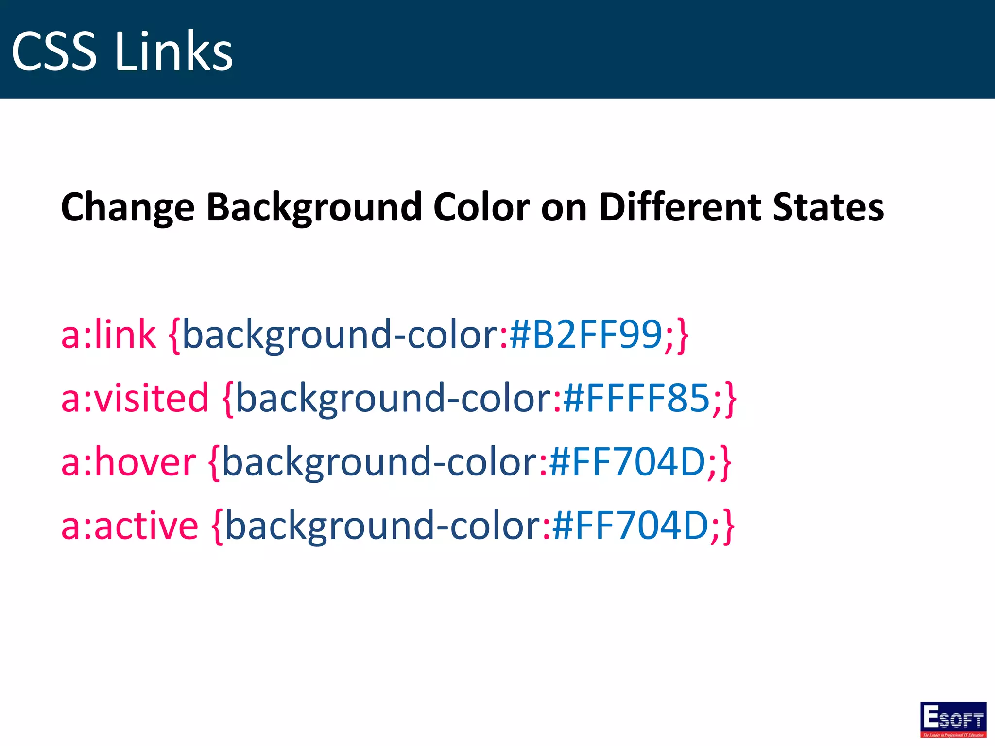 CSS Links
Change Background Color on Different States
a:link {background-color:#B2FF99;}
a:visited {background-color:#FFFF85;}
a:hover {background-color:#FF704D;}
a:active {background-color:#FF704D;}
 