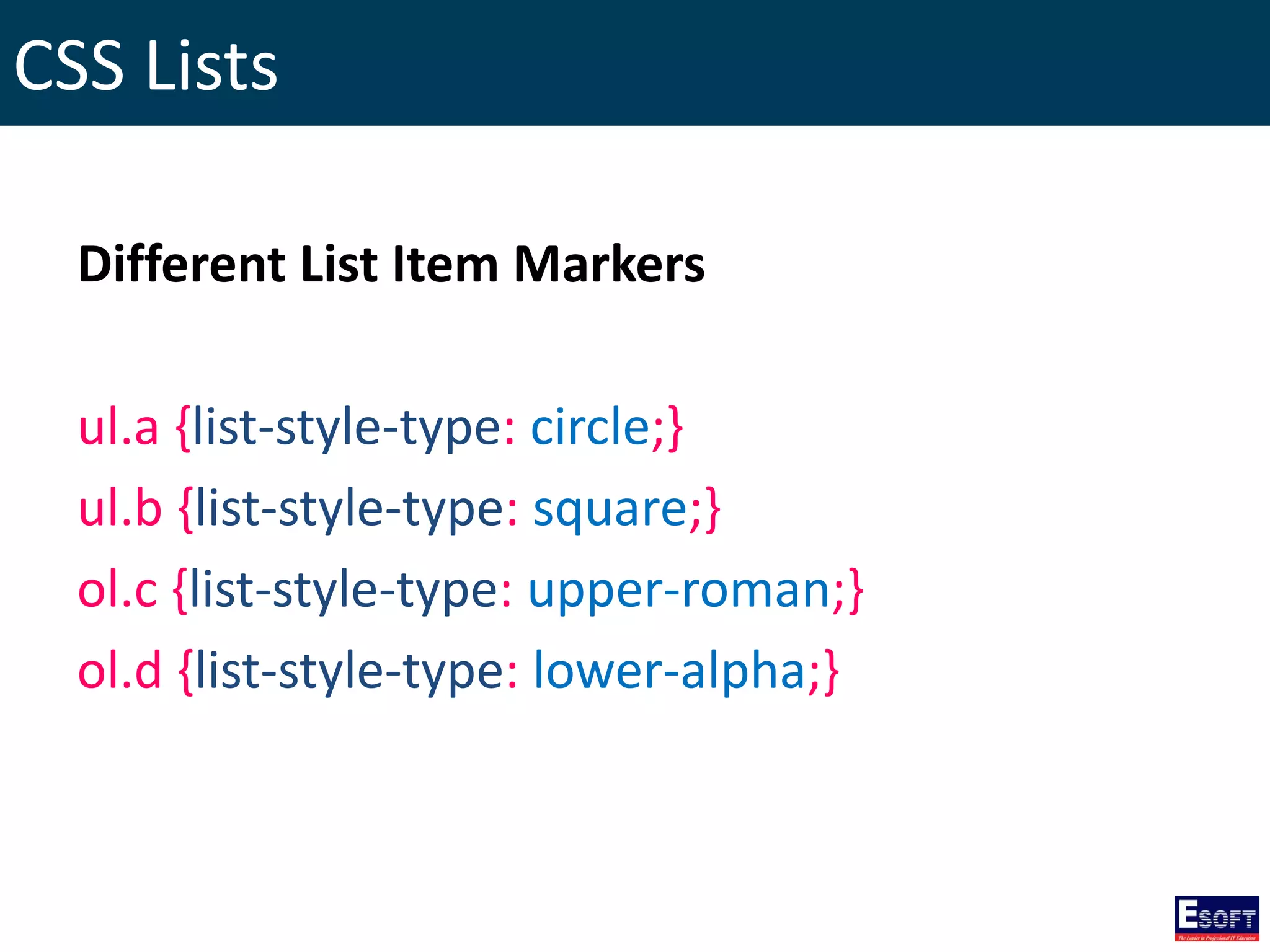CSS Lists
Different List Item Markers
ul.a {list-style-type: circle;}
ul.b {list-style-type: square;}
ol.c {list-style-type: upper-roman;}
ol.d {list-style-type: lower-alpha;}
 