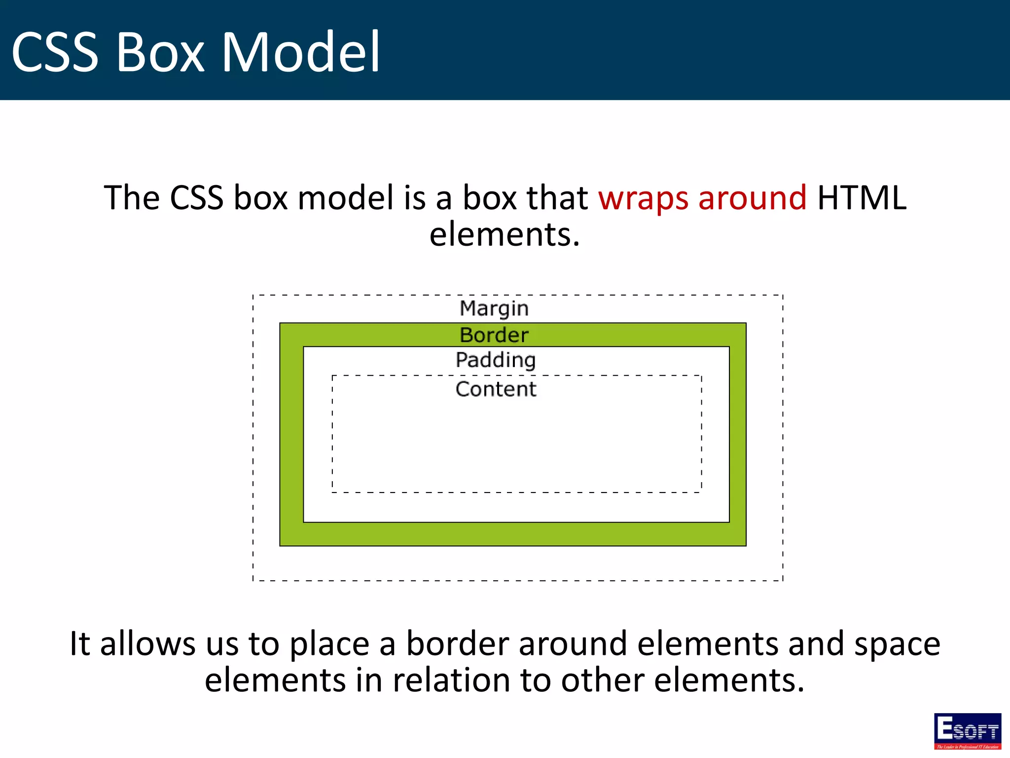 CSS Box Model
The CSS box model is a box that wraps around HTML
elements.
It allows us to place a border around elements and space
elements in relation to other elements.
 