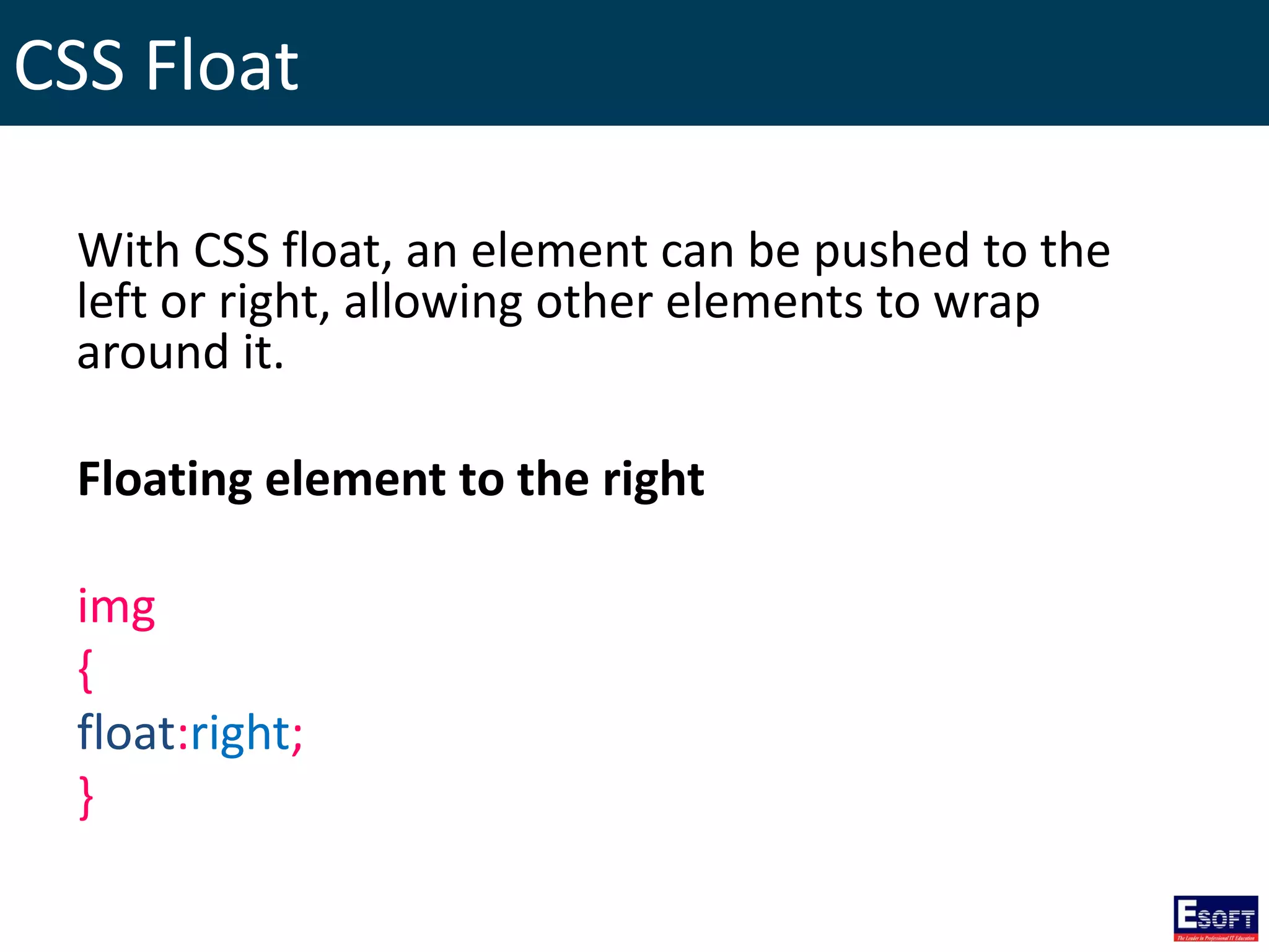 CSS Float
With CSS float, an element can be pushed to the
left or right, allowing other elements to wrap
around it.
Floating element to the right
img
{
float:right;
}
 