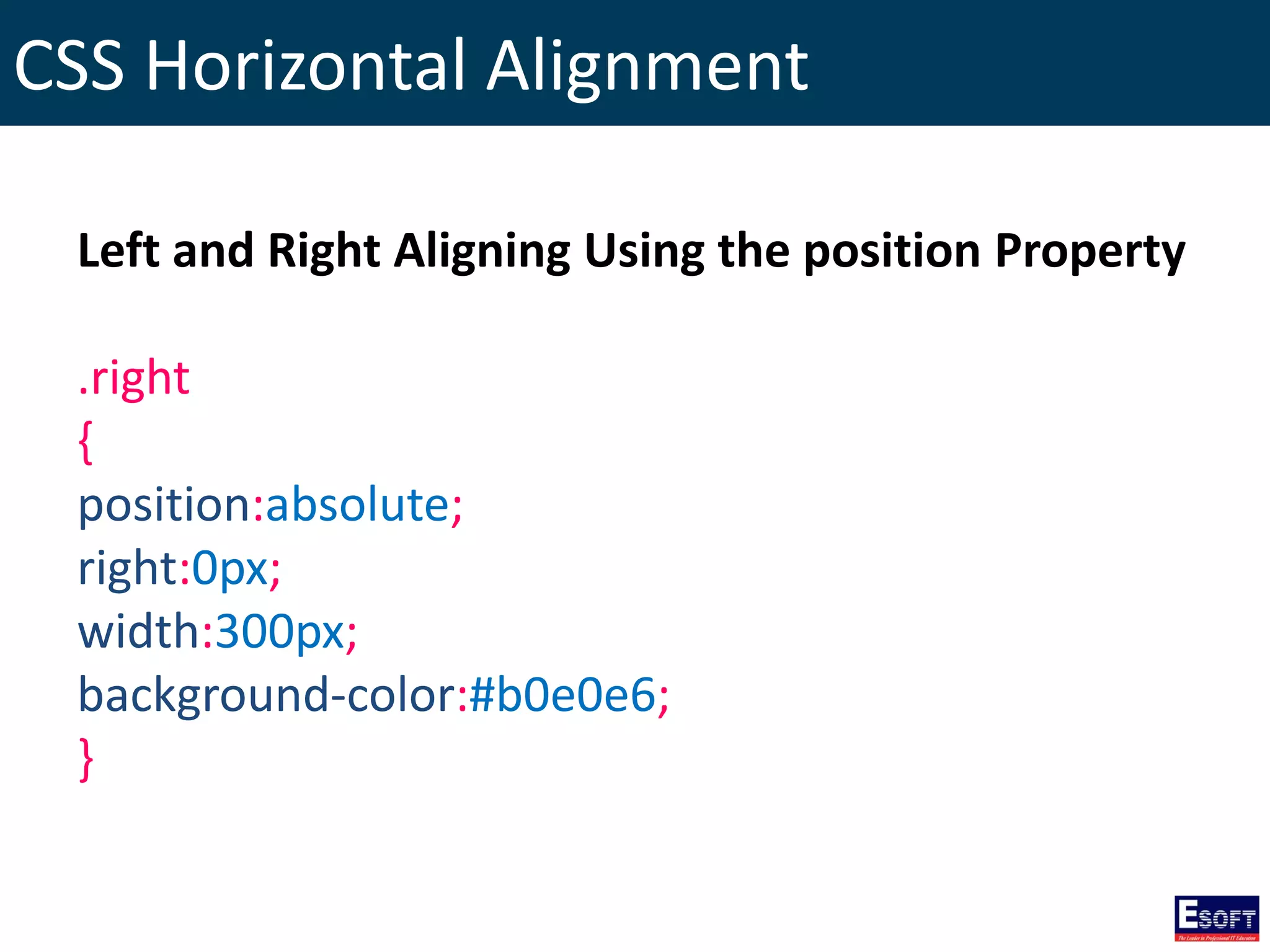 CSS Horizontal Alignment
Left and Right Aligning Using the position Property
.right
{
position:absolute;
right:0px;
width:300px;
background-color:#b0e0e6;
}
 