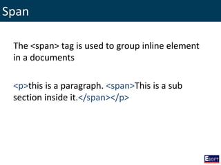Span
The <span> tag is used to group inline element
in a documents
<p>this is a paragraph. <span>This is a sub
section inside it.</span></p>
 