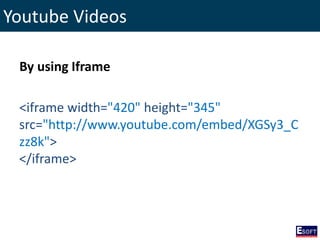 Youtube Videos
By using Iframe
<iframe width="420" height="345"
src="http://www.youtube.com/embed/XGSy3_C
zz8k">
</iframe>
 