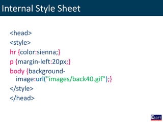 Internal Style Sheet
<head>
<style>
hr {color:sienna;}
p {margin-left:20px;}
body {background-
image:url("images/back40.gif");}
</style>
</head>
 