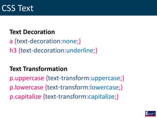 CSS Text
Text Decoration
a {text-decoration:none;}
h3 {text-decoration:underline;}
Text Transformation
p.uppercase {text-transform:uppercase;}
p.lowercase {text-transform:lowercase;}
p.capitalize {text-transform:capitalize;}
 