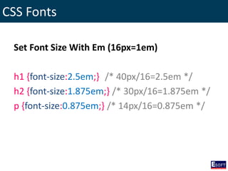 CSS Fonts
Set Font Size With Em (16px=1em)
h1 {font-size:2.5em;} /* 40px/16=2.5em */
h2 {font-size:1.875em;} /* 30px/16=1.875em */
p {font-size:0.875em;} /* 14px/16=0.875em */
 