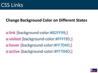 CSS Links
Change Background Color on Different States
a:link {background-color:#B2FF99;}
a:visited {background-color:#FFFF85;}
a:hover {background-color:#FF704D;}
a:active {background-color:#FF704D;}
 