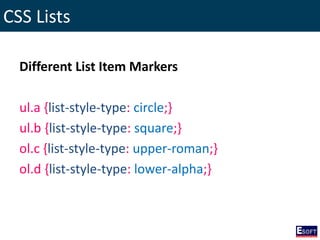 CSS Lists
Different List Item Markers
ul.a {list-style-type: circle;}
ul.b {list-style-type: square;}
ol.c {list-style-type: upper-roman;}
ol.d {list-style-type: lower-alpha;}
 
