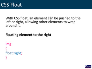 CSS Float
With CSS float, an element can be pushed to the
left or right, allowing other elements to wrap
around it.
Floating element to the right
img
{
float:right;
}
 
