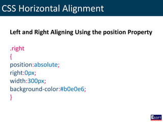 CSS Horizontal Alignment
Left and Right Aligning Using the position Property
.right
{
position:absolute;
right:0px;
width:300px;
background-color:#b0e0e6;
}
 