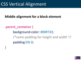 CSS Vertical Alignment
Middle alignment for a block element
.parent_container {
background-color: #00FF33;
/*same padding for height and width */
padding:5% 0;
}
 