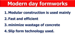 Modern day formworks
1. Modular construction is used mainly
2. Fast and efficient
3. minimize wastage of concrete
4. Slip form technology used.
 