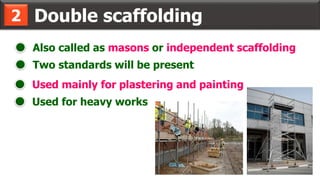 Double scaffolding2
Used mainly for plastering and painting
Also called as masons or independent scaffolding
Used for heavy works
Two standards will be present
 