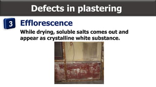 Defects in plastering
Efflorescence
While drying, soluble salts comes out and
appear as crystalline white substance.
 