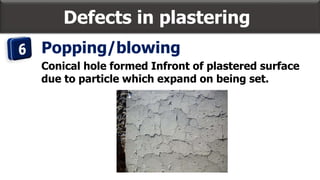 Defects in plastering
Popping/blowing
Conical hole formed Infront of plastered surface
due to particle which expand on being set.
 