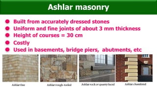 Ashlar masonry
Built from accurately dressed stones
Uniform and fine joints of about 3 mm thickness
Height of courses = 30 cm
Costly
Used in basements, bridge piers, abutments, etc
 