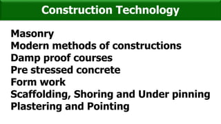 Construction Technology
Masonry
Modern methods of constructions
Damp proof courses
Pre stressed concrete
Form work
Scaffolding, Shoring and Under pinning
Plastering and Pointing
 