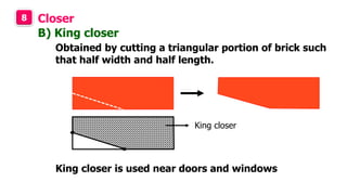 8 Closer
Obtained by cutting a triangular portion of brick such
that half width and half length.
B) King closer
King closer
King closer is used near doors and windows
 